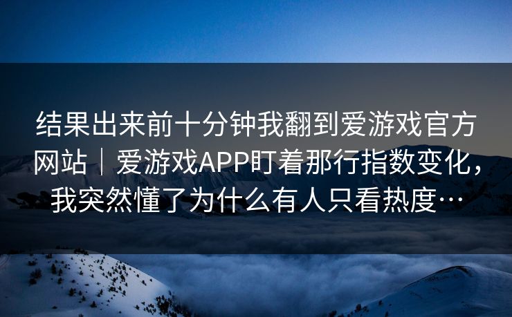 结果出来前十分钟我翻到爱游戏官方网站｜爱游戏APP盯着那行指数变化，我突然懂了为什么有人只看热度…