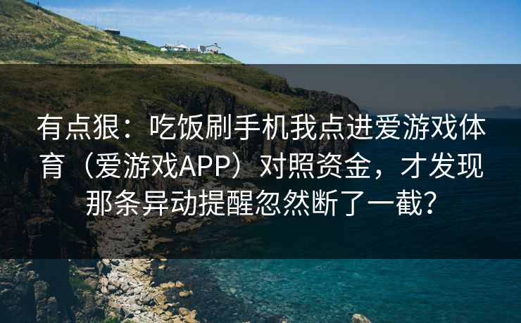 有点狠:吃饭刷手机我点进爱游戏体育(爱游戏APP)对照资金,才发现那条异动提醒忽然断了一截? 有点狠:吃饭刷手机我点进爱游戏体育(爱游戏APP)对照资金,才发现那条异动提醒忽然断了一截?