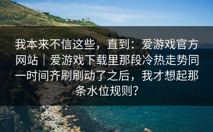 我本来不信这些，直到：爱游戏官方网站｜爱游戏下载里那段冷热走势同一时间齐刷刷动了之后，我才想起那条水位规则？