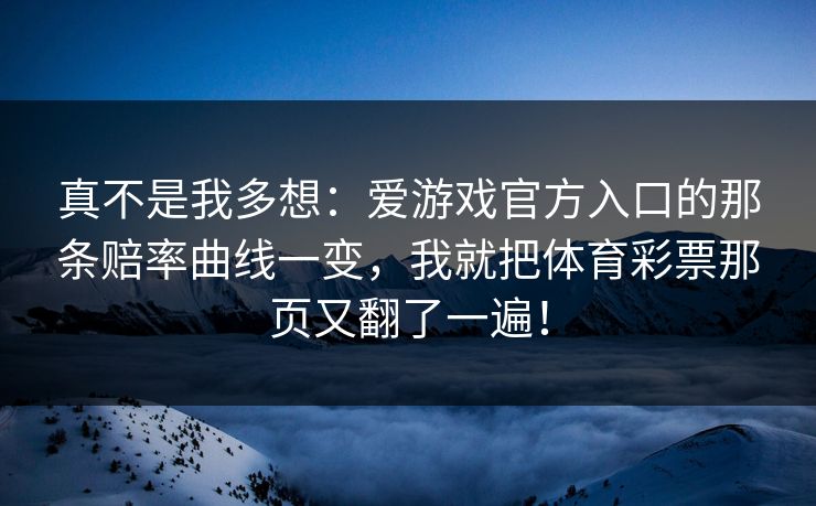 真不是我多想:爱游戏官方入口的那条赔率曲线一变,我就把体育彩票那页又翻了一遍! 真不是我多想:爱游戏官方入口的那条赔率曲线一变,我就把体育彩票那页又翻了一遍!