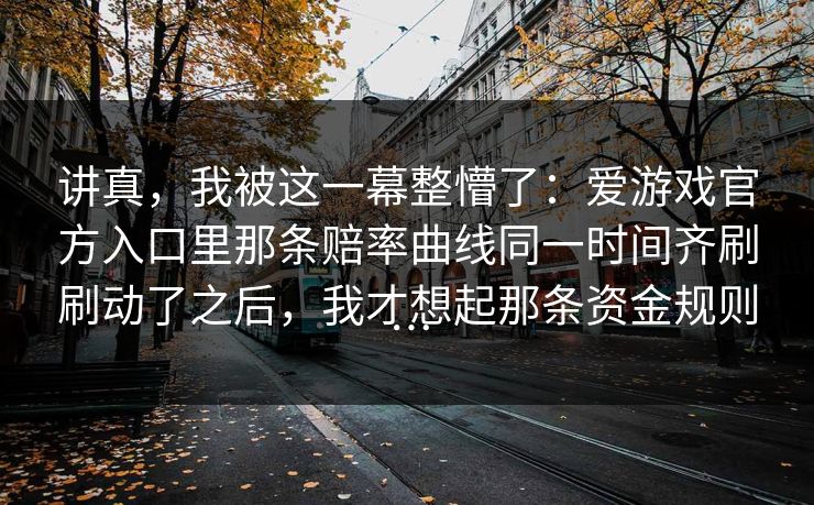 讲真,我被这一幕整懵了:爱游戏官方入口里那条赔率曲线同一时间齐刷刷动了之后,我才想起那条资金规则… 讲真,我被这一幕整懵了:爱游戏官方入口里那条赔率曲线同一时间齐刷刷动了之后,我才想起那条资金规则…
