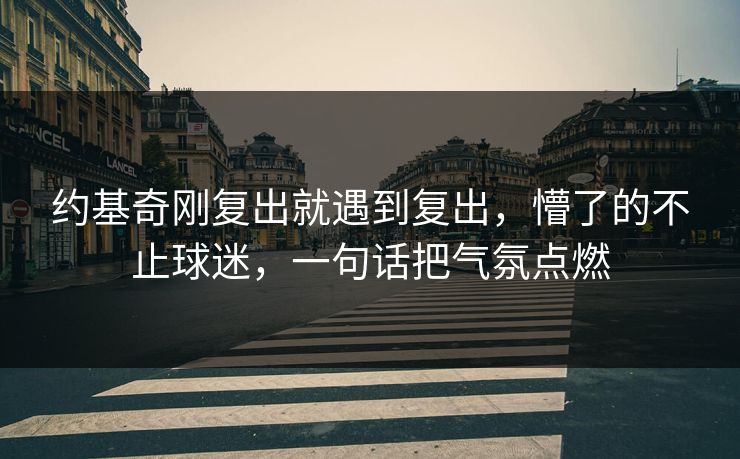 约基奇刚复出就遇到复出,懵了的不止球迷,一句话把气氛点燃 约基奇刚复出就遇到复出,懵了的不止球迷,一句话把气氛点燃