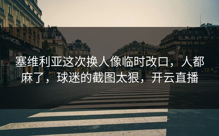 塞维利亚这次换人像临时改口,人都麻了,球迷的截图太狠,开云直播 塞维利亚这次换人像临时改口,人都麻了,球迷的截图太狠,开云直播