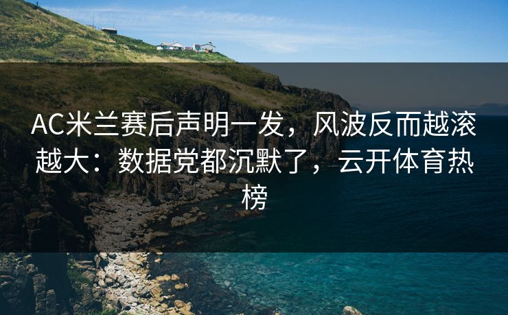 AC米兰赛后声明一发，风波反而越滚越大：数据党都沉默了，云开体育热榜