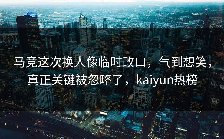 马竞这次换人像临时改口,气到想笑,真正关键被忽略了,kaiyun热榜 马竞这次换人像临时改口,气到想笑,真正关键被忽略了,kaiyun热榜