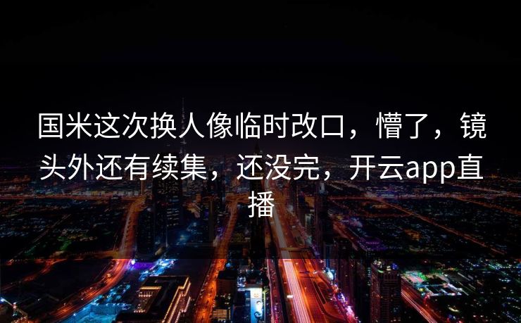 国米这次换人像临时改口,懵了,镜头外还有续集,还没完,开云app直播 国米这次换人像临时改口,懵了,镜头外还有续集,还没完,开云app直播