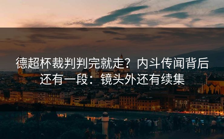 德超杯裁判判完就走？内斗传闻背后还有一段：镜头外还有续集
