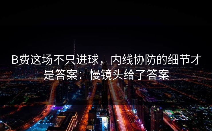 B费这场不只进球,内线协防的细节才是答案:慢镜头给了答案 B费这场不只进球,内线协防的细节才是答案:慢镜头给了答案