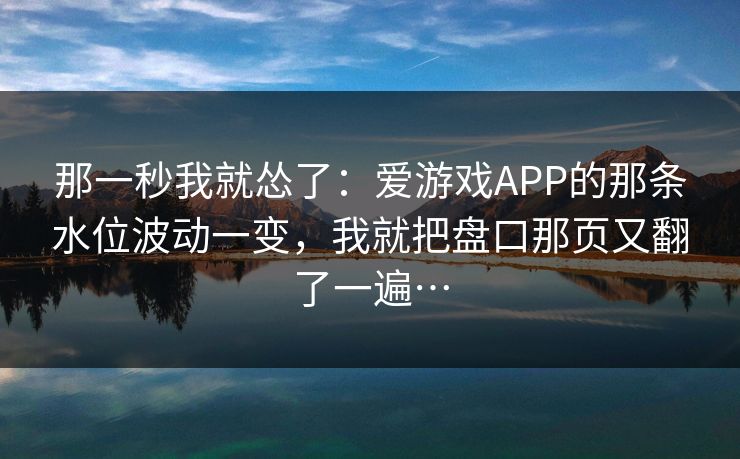那一秒我就怂了:爱游戏APP的那条水位波动一变,我就把盘口那页又翻了一遍… 那一秒我就怂了:爱游戏APP的那条水位波动一变,我就把盘口那页又翻了一遍…