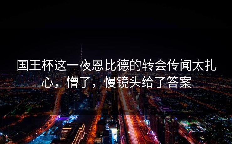 国王杯这一夜恩比德的转会传闻太扎心,懵了,慢镜头给了答案 国王杯这一夜恩比德的转会传闻太扎心,懵了,慢镜头给了答案