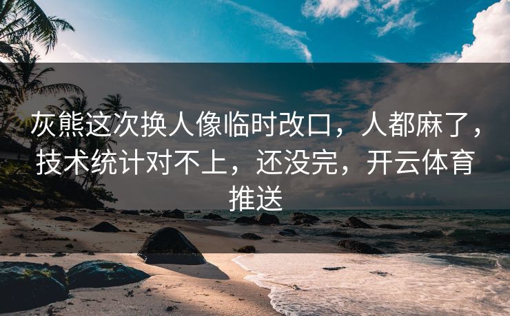 灰熊这次换人像临时改口,人都麻了,技术统计对不上,还没完,开云体育推送 灰熊这次换人像临时改口,人都麻了,技术统计对不上,还没完,开云体育推送
