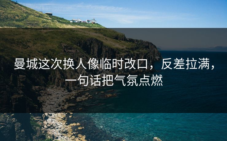 曼城这次换人像临时改口,反差拉满,一句话把气氛点燃 曼城这次换人像临时改口,反差拉满,一句话把气氛点燃