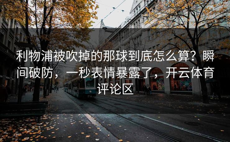利物浦被吹掉的那球到底怎么算?瞬间破防,一秒表情暴露了,开云体育评论区 利物浦被吹掉的那球到底怎么算?瞬间破防,一秒表情暴露了,开云体育评论区